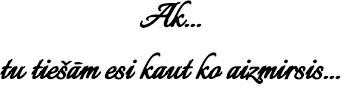 Ak... tu tiem esi kaut ko aizmirsis...